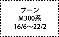 M300系　16/6～22/2